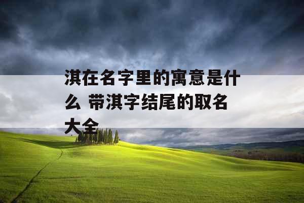 淇在名字里的寓意是什么 带淇字结尾的取名大全