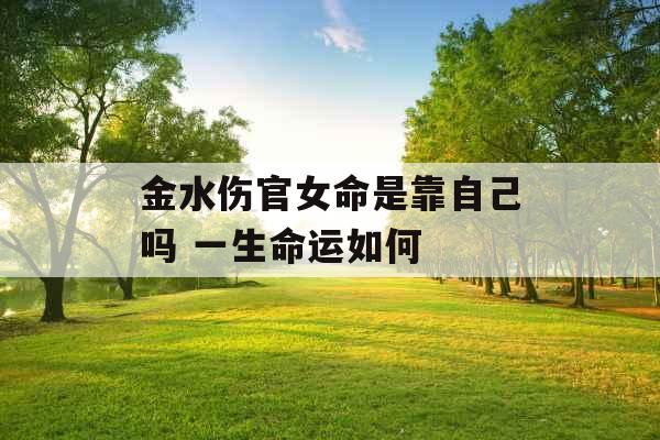 金水伤官女命是靠自己吗 一生命运如何