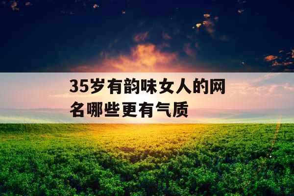 35岁有韵味女人的网名哪些更有气质 35岁有韵味女人的网名哪些更有气质