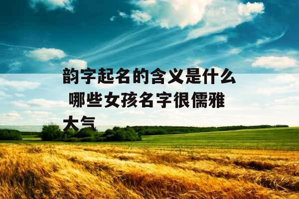 韵字起名的含义是什么 哪些女孩名字很儒雅大气