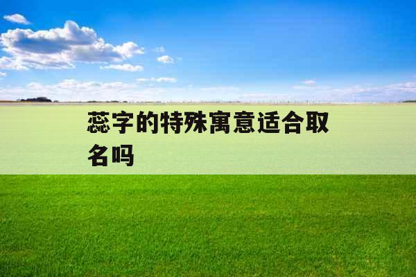 蕊字的特殊寓意适合取名吗