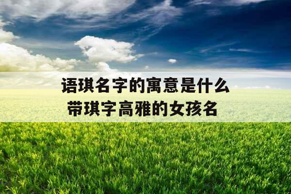 语琪名字的寓意是什么 带琪字高雅的女孩名