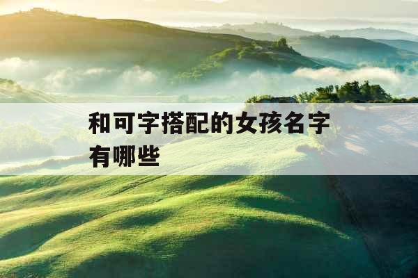 和可字搭配的女孩名字有哪些 和可字搭配的女孩名字有哪些