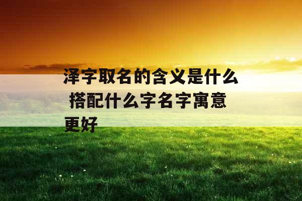泽字取名的含义是什么 搭配什么字名字寓意更好
