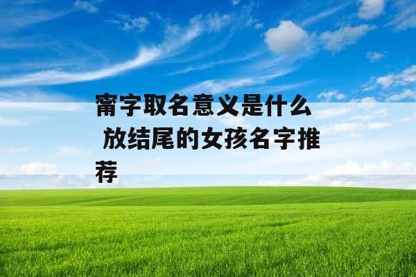 甯字取名意义是什么 放结尾的女孩名字推荐 甯字取名意义是什么 放结尾的女孩名字推荐