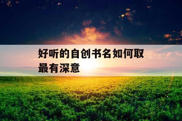 好听的自创书名如何取最有深意