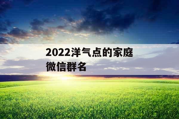 2022洋气点的家庭微信群名