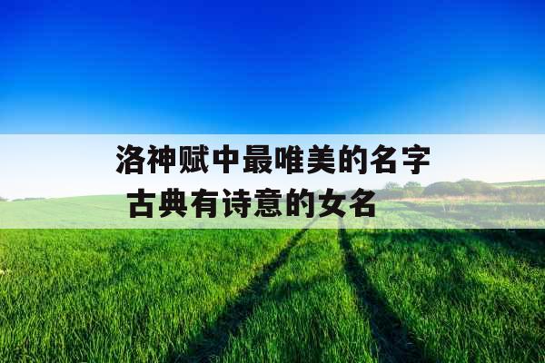 洛神赋中最唯美的名字 古典有诗意的女名