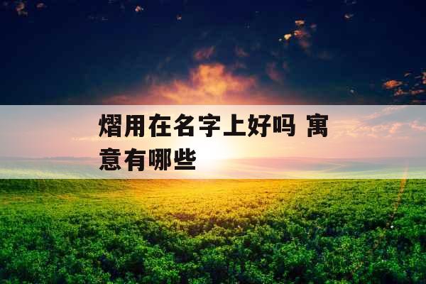 熠用在名字上好吗 寓意有哪些