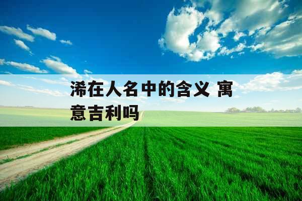 浠在人名中的含义 寓意吉利吗
