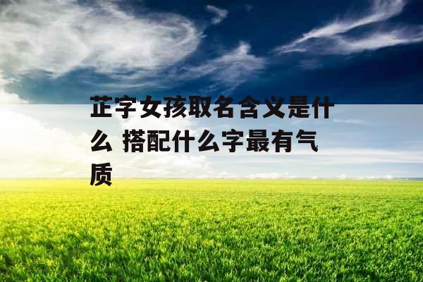 芷字女孩取名含义是什么 搭配什么字最有气质