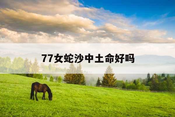 77女蛇沙中土命好吗