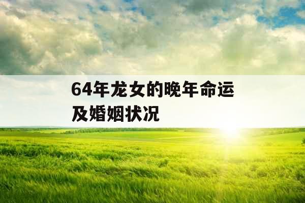 64年龙女的晚年命运及婚姻状况
