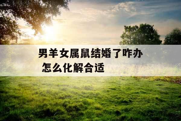 男羊女属鼠结婚了咋办 怎么化解合适 男羊女属鼠结婚了咋办 怎么化解合适