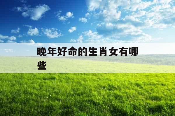 晚年好命的生肖女有哪些