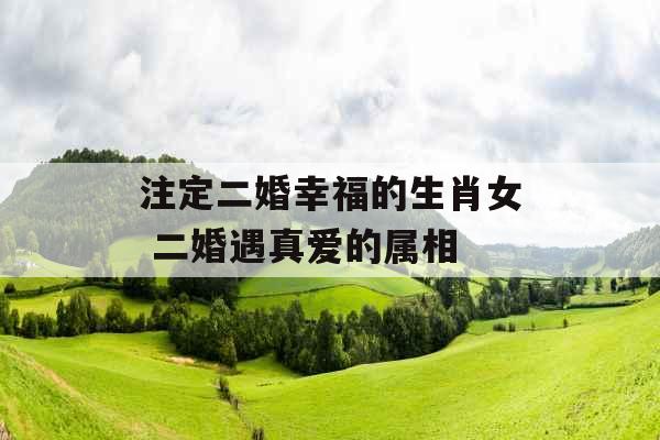 注定二婚幸福的生肖女 二婚遇真爱的属相