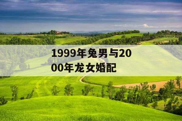 1999年兔男与2000年龙女婚配