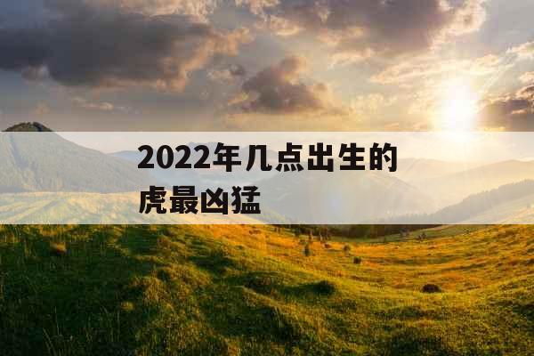2022年几点出生的虎最凶猛