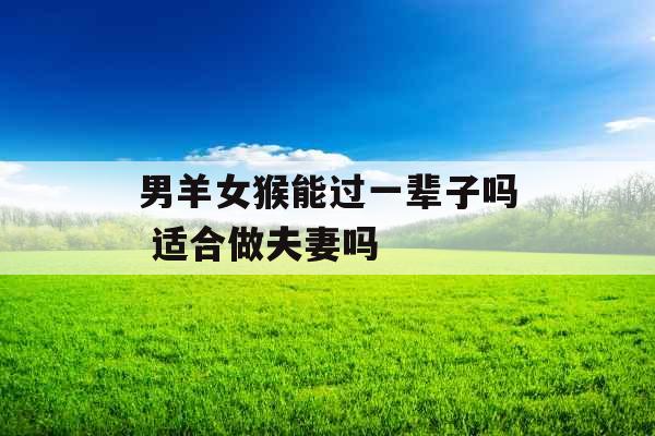 男羊女猴能过一辈子吗 适合做夫妻吗