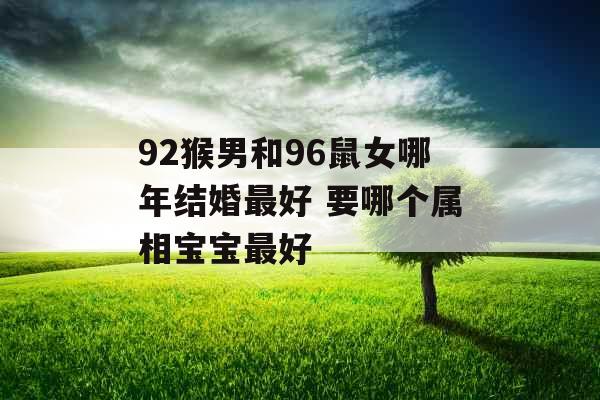 92猴男和96鼠女哪年结婚最好 要哪个属相宝宝最好 92猴男和96鼠女哪年结婚最好 要哪个属相宝宝最好