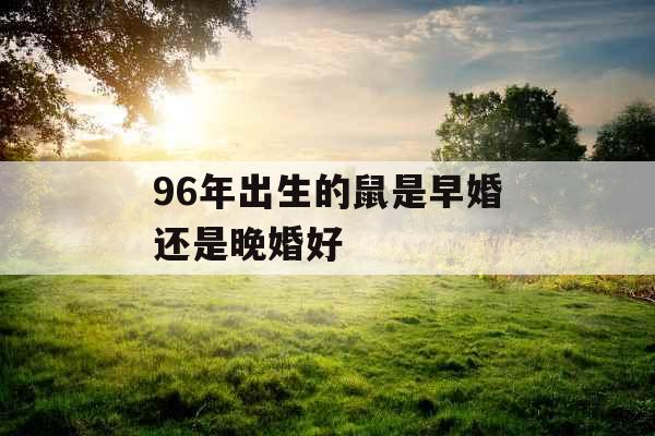 96年出生的鼠是早婚还是晚婚好