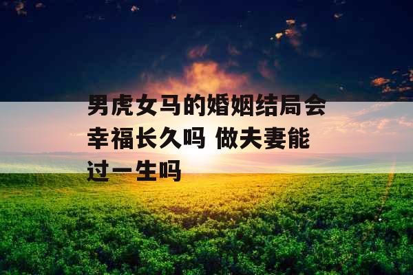 男虎女马的婚姻结局会幸福长久吗 做夫妻能过一生吗