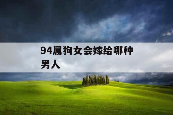 94属狗女会嫁给哪种男人 94属狗女会嫁给哪种男人