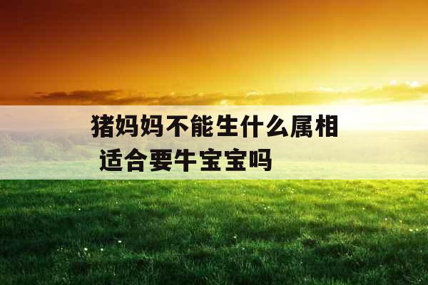 猪妈妈不能生什么属相 适合要牛宝宝吗