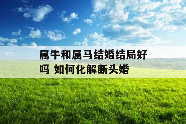 属牛和属马结婚结局好吗 如何化解断头婚