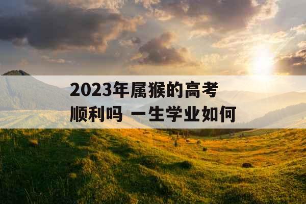 2023年属猴的高考顺利吗 一生学业如何