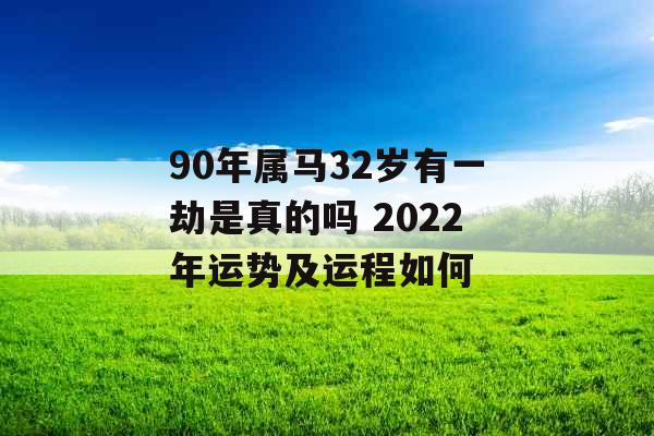 90年属马32岁有一劫是真的吗 2022年运势及运程如何 90年属马32岁有一劫是真的吗 2022年运势及运程如何