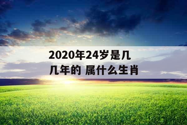 2020年24岁是几几年的 属什么生肖