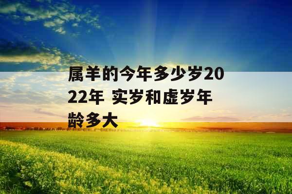 属羊的今年多少岁2022年 实岁和虚岁年龄多大