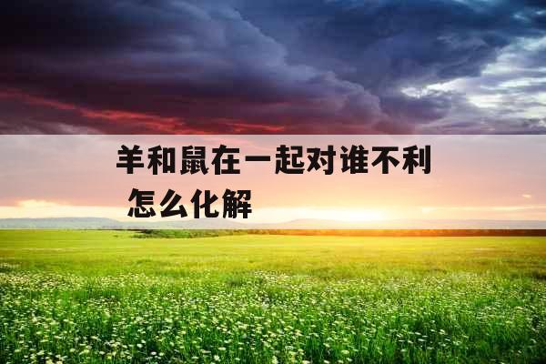 羊和鼠在一起对谁不利 怎么化解