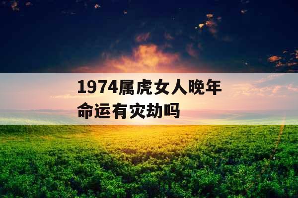 1974属虎女人晚年命运有灾劫吗