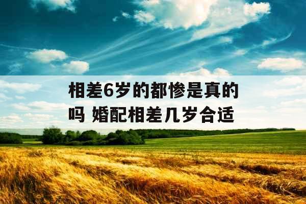 相差6岁的都惨是真的吗 婚配相差几岁合适