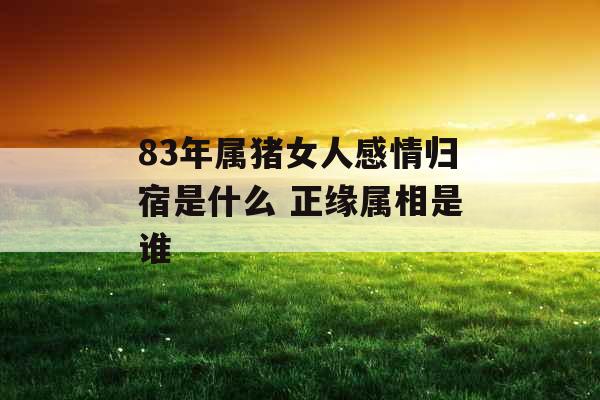 83年属猪女人感情归宿是什么 正缘属相是谁