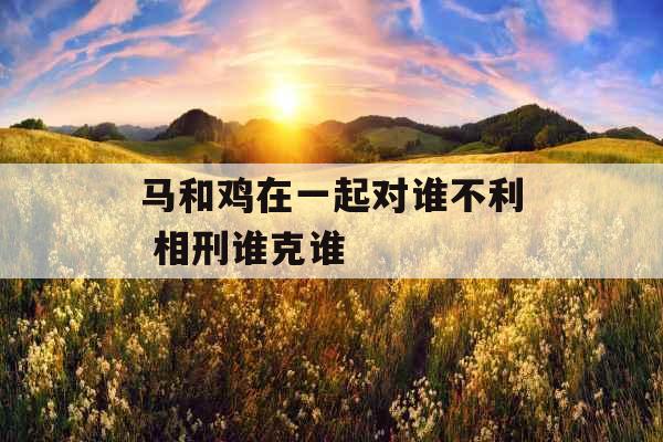 马和鸡在一起对谁不利 相刑谁克谁