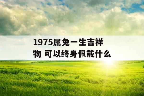 1975属兔一生吉祥物 可以终身佩戴什么