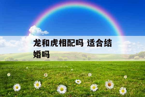 龙和虎相配吗 适合结婚吗