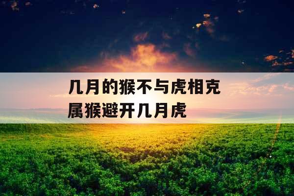 几月的猴不与虎相克 属猴避开几月虎