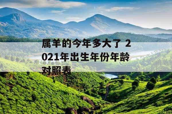 属羊的今年多大了 2021年出生年份年龄对照表 属羊的今年多大了 2021年出生年份年龄对照表