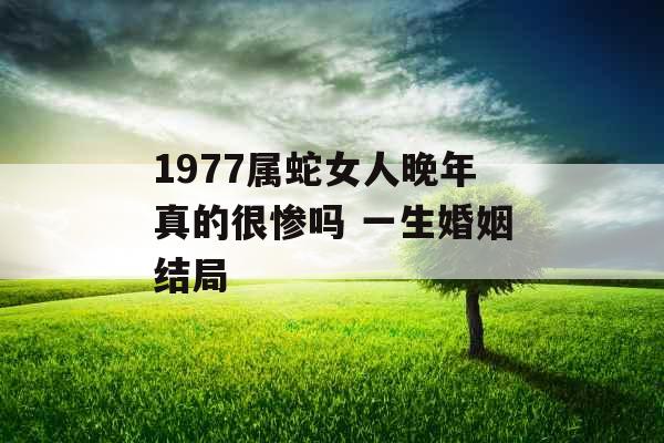 1977属蛇女人晚年真的很惨吗 一生婚姻结局