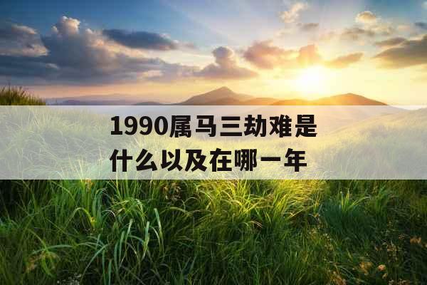 1990属马三劫难是什么以及在哪一年