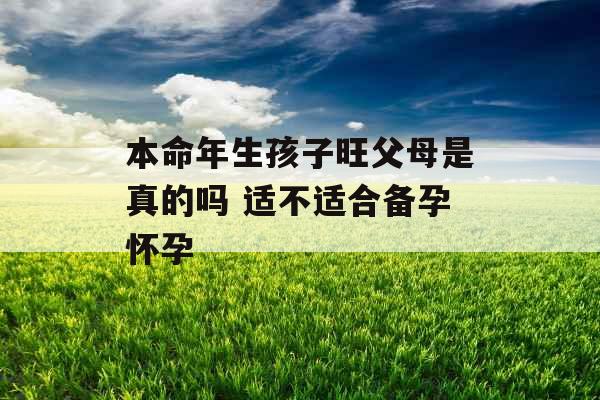 本命年生孩子旺父母是真的吗 适不适合备孕怀孕
