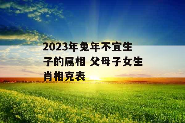 2023年兔年不宜生子的属相 父母子女生肖相克表