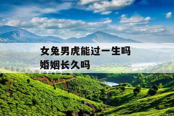 女兔男虎能过一生吗 婚姻长久吗 女兔男虎能过一生吗 婚姻长久吗