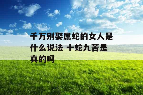 千万别娶属蛇的女人是什么说法 十蛇九苦是真的吗
