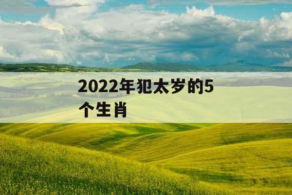 2022年犯太岁的5个生肖