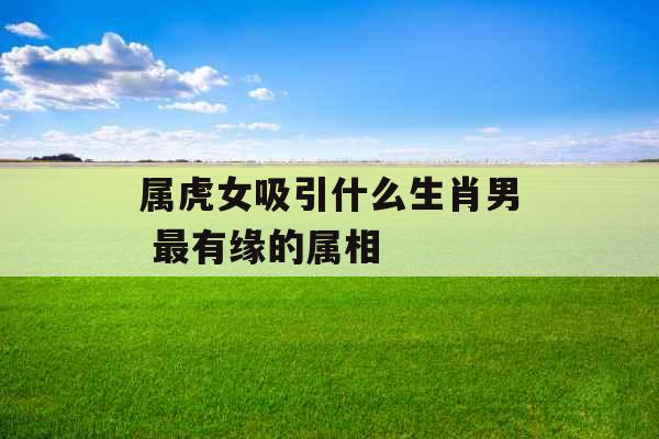 属虎女吸引什么生肖男 最有缘的属相